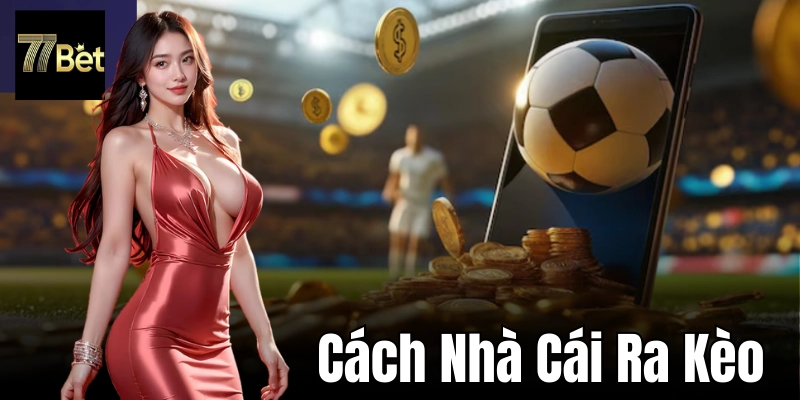 Nhận diện cách nhà cái ra kèo và tận dụng cơ hội
